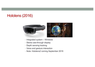 Hololens (2016)
• Integrated system – Windows
• Stereo see-through display
• Depth sensing tracking
• Voice and gesture interaction
• Note: Hololens2 coming September 2019
 