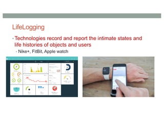LifeLogging
• Technologies record and report the intimate states and
life histories of objects and users
• Nike+, FitBit, Apple watch
 