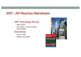 2007 - AR Reaches Mainstream
• MIT Technology Review
• March 2007
• One of the 10 most exciting
technologies
• Economist
• Dec 6th 2007
• Reality, only better
 
