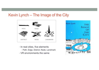 Kevin Lynch – The Image of the City
• In real cities, five elements
• Path, Edge, District, Node, Landmark
• VR environments the same
 