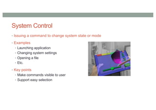 System Control
• Issuing a command to change system state or mode
• Examples
• Launching application
• Changing system settings
• Opening a file
• Etc.
• Key points
• Make commands visible to user
• Support easy selection
 