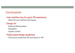 Conclusions
• User interface key for good VR experience
• Need 3D user interface techniques
• Design for
• Selection/Manipulation
• Navigation
• System control
• Follow good design guidelines
• Cannot just implement 2D techniques in VR
 