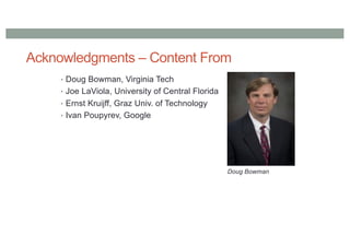 Acknowledgments – Content From
• Doug Bowman, Virginia Tech
• Joe LaViola, University of Central Florida
• Ernst Kruijff, Graz Univ. of Technology
• Ivan Poupyrev, Google
Doug Bowman
 
