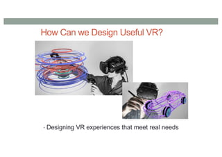 How Can we Design Useful VR?
• Designing VR experiences that meet real needs
 