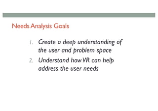 NeedsAnalysis Goals
1. Create a deep understanding of
the user and problem space
2. Understand howVR can help
address the user needs
 