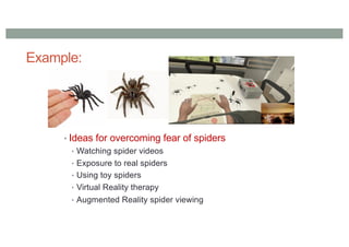 Example:
• Ideas for overcoming fear of spiders
• Watching spider videos
• Exposure to real spiders
• Using toy spiders
• Virtual Reality therapy
• Augmented Reality spider viewing
 