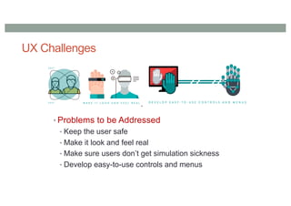 UX Challenges
• Problems to be Addressed
• Keep the user safe
• Make it look and feel real
• Make sure users don’t get simulation sickness
• Develop easy-to-use controls and menus
 