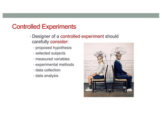 Controlled Experiments
• Designer of a controlled experiment should
carefully consider:
• proposed hypothesis
• selected subjects
• measured variables
• experimental methods
• data collection
• data analysis
 