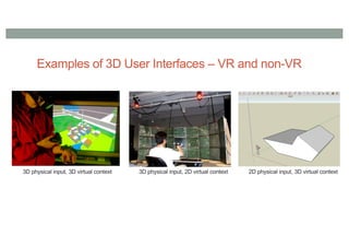 Examples of 3D User Interfaces – VR and non-VR
3D physical input, 3D virtual context 3D physical input, 2D virtual context 2D physical input, 3D virtual context
 