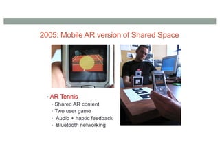 2005: Mobile AR version of Shared Space
• AR Tennis
• Shared AR content
• Two user game
• Audio + haptic feedback
• Bluetooth networking
 