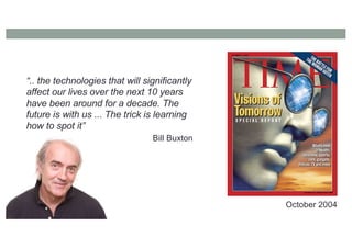 “.. the technologies that will significantly
affect our lives over the next 10 years
have been around for a decade. The
future is with us ... The trick is learning
how to spot it”
October 2004
Bill Buxton
 
