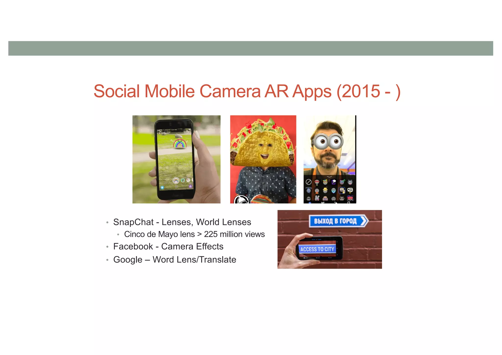 Social Mobile Camera AR Apps (2015 - )
• SnapChat - Lenses, World Lenses
• Cinco de Mayo lens > 225 million views
• Facebook - Camera Effects
• Google – Word Lens/Translate
 