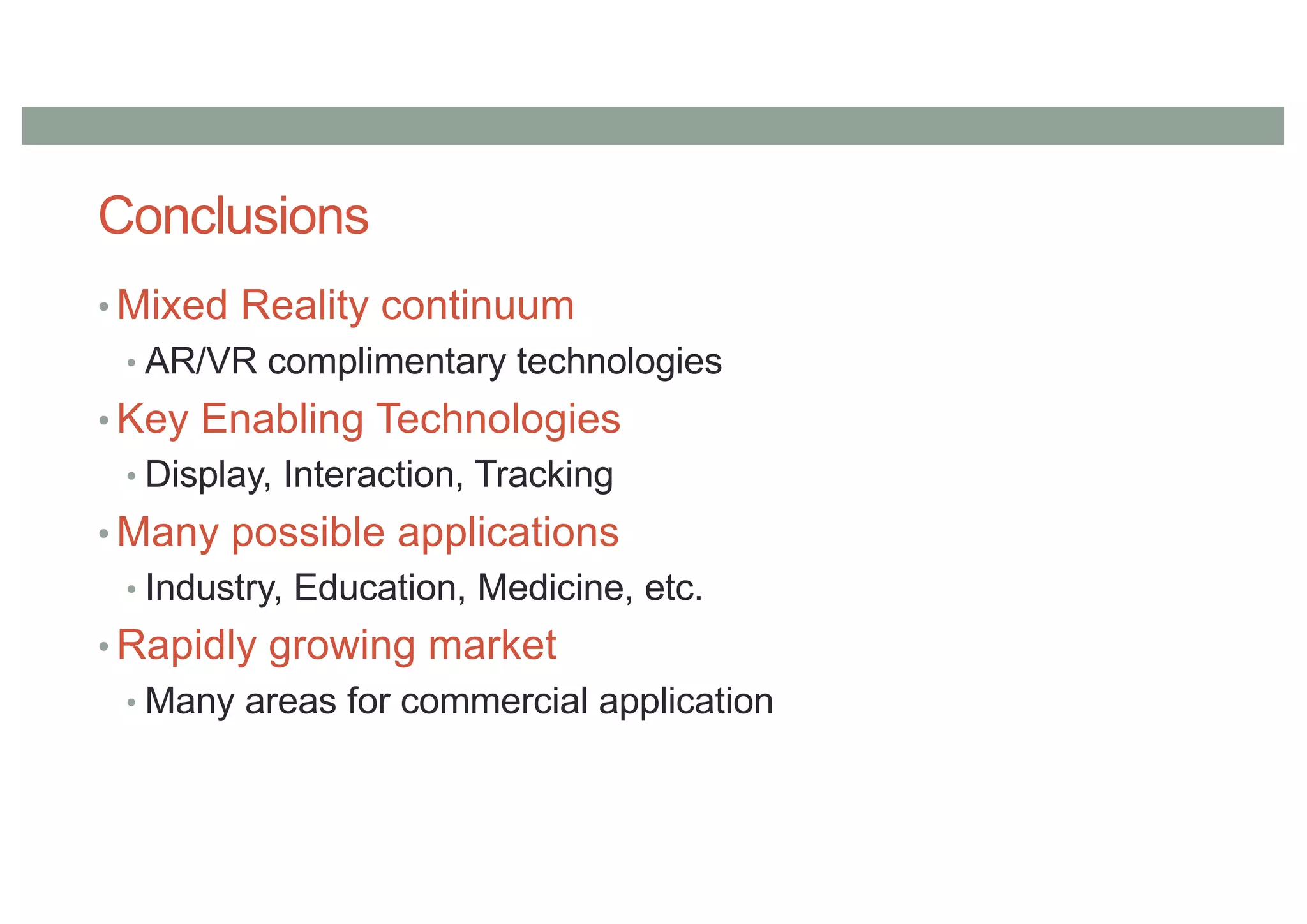 Conclusions
• Mixed Reality continuum
• AR/VR complimentary technologies
• Key Enabling Technologies
• Display, Interaction, Tracking
• Many possible applications
• Industry, Education, Medicine, etc.
• Rapidly growing market
• Many areas for commercial application
 