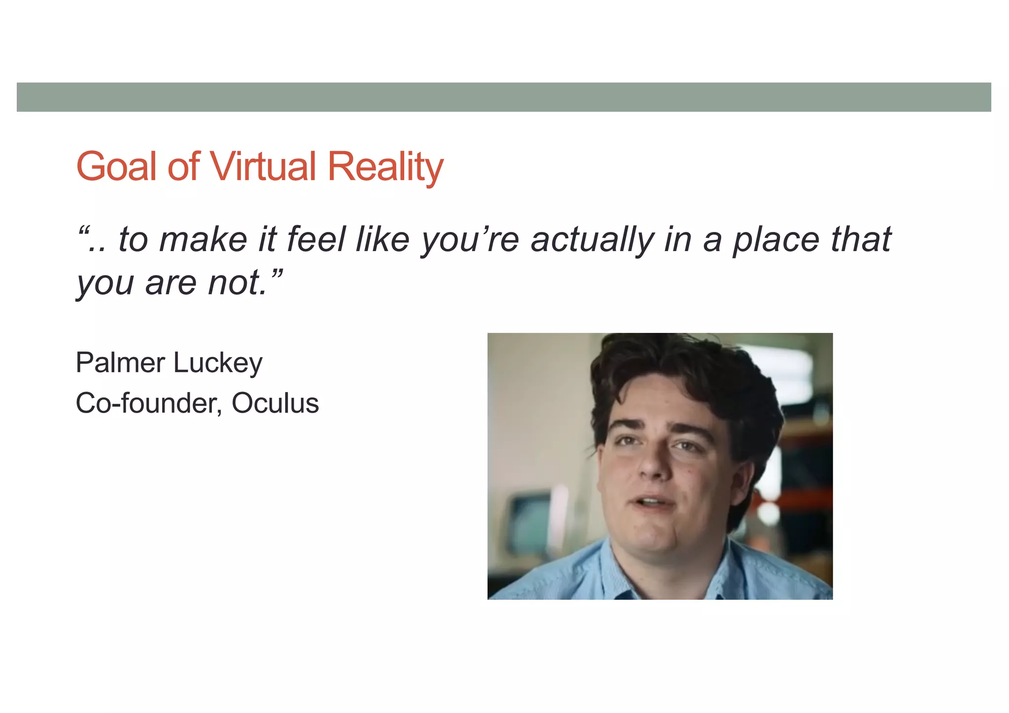 Goal of Virtual Reality
“.. to make it feel like you’re actually in a place that
you are not.”
Palmer Luckey
Co-founder, Oculus
 