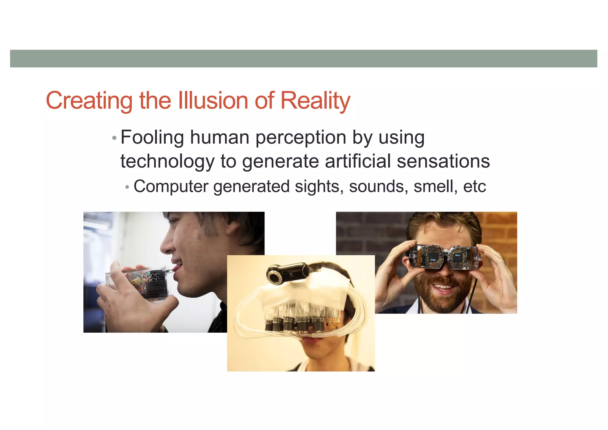 Creating the Illusion of Reality
• Fooling human perception by using
technology to generate artificial sensations
• Computer generated sights, sounds, smell, etc
 