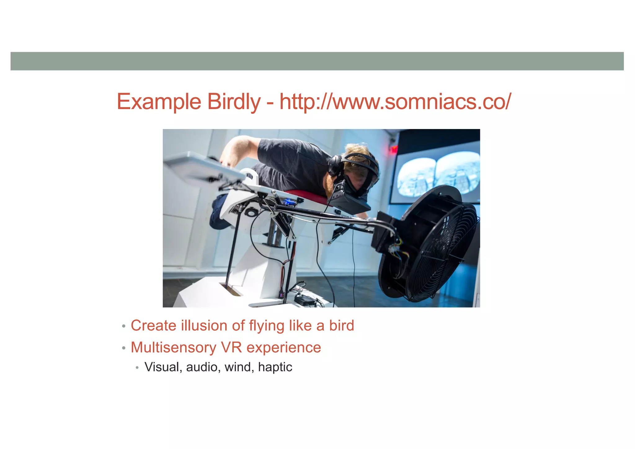 Example Birdly - http://www.somniacs.co/
• Create illusion of flying like a bird
• Multisensory VR experience
• Visual, audio, wind, haptic
 