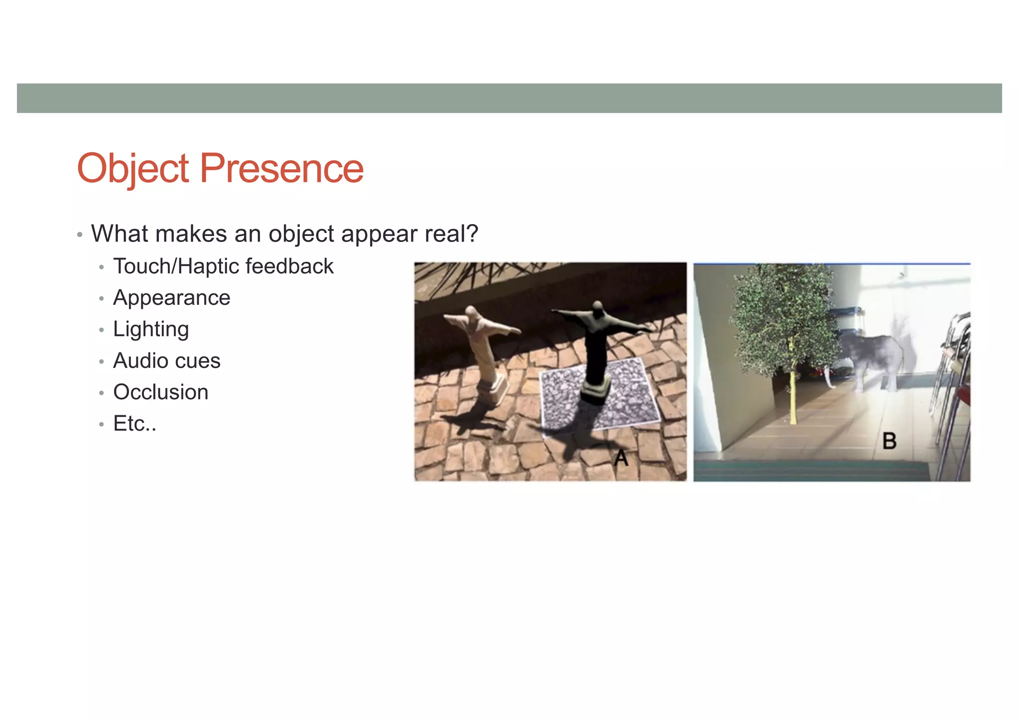 Object Presence
• What makes an object appear real?
• Touch/Haptic feedback
• Appearance
• Lighting
• Audio cues
• Occlusion
• Etc..
 