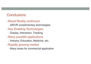 Conclusions
• Mixed Reality continuum
• AR/VR complimentary technologies
• Key Enabling Technologies
• Display, Interaction, Tracking
• Many possible applications
• Industry, Education, Medicine, etc.
• Rapidly growing market
• Many areas for commercial application
 