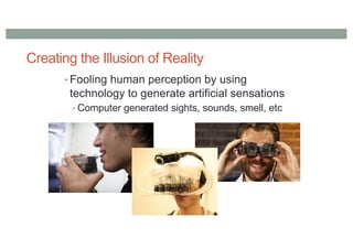Creating the Illusion of Reality
• Fooling human perception by using
technology to generate artificial sensations
• Computer generated sights, sounds, smell, etc
 