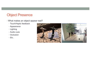 Object Presence
• What makes an object appear real?
• Touch/Haptic feedback
• Appearance
• Lighting
• Audio cues
• Occlusion
• Etc..
 