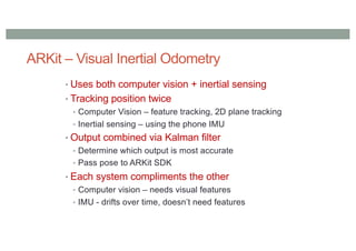 ARKit –Visual Inertial Odometry
• Slow camera
• Fast IMU
• If camera drops out IMU takes over
• Camera corrects IMU errors
 