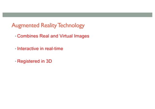 Augmented RealityTechnology
• Combines Real and Virtual Images
• Needs: Display technology
• Interactive in real-time
• Ne...