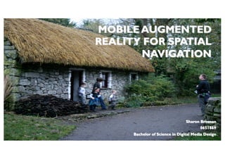 MOBILE AUGMENTED
REALITY FOR SPATIAL
NAVIGATION
Sharon Brosnan
0651869
Bachelor of Science in Digital Media Design
 