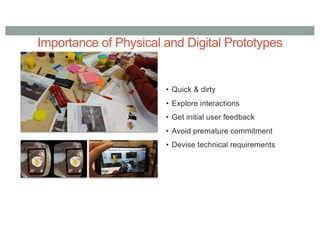 Importance of Physical and Digital Prototypes
• Quick & dirty
• Explore interactions
• Get initial user feedback
• Avoid premature commitment
• Devise technical requirements
 