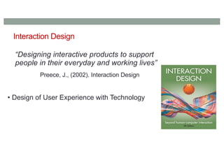 Interaction Design
“Designing interactive products to support
people in their everyday and working lives”
Preece, J., (2002). Interaction Design
• Design of User Experience with Technology
 
