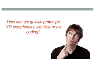 How can we quickly prototype
XR experiences with little or no
coding?
 