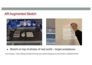 AR Augmented Sketch
● Sketch on top of photos of real world – target workplaces
Luisa Vasquez - https://blog.prototypr.io/10-tips-for-rapid-prototyping-on-the-hololens-2-bda021e21743
 