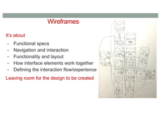 Wireframes
It’s about
- Functional specs
- Navigation and interaction
- Functionality and layout
- How interface elements work together
- Defining the interaction flow/experience
Leaving room for the design to be created
 