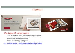 CraftAR
•Web-based AR marker tracking
•Add 3D models, video, images to real print content
•Simple drag and drop interface
•Cloud based image recognition
•https://catchoom.com/augmented-reality-craftar/
 