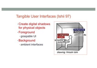Tangible User Interfaces (Ishii 97)
• Create digital shadows
for physical objects
• Foreground
• graspable UI
• Background
• ambient interfaces
 