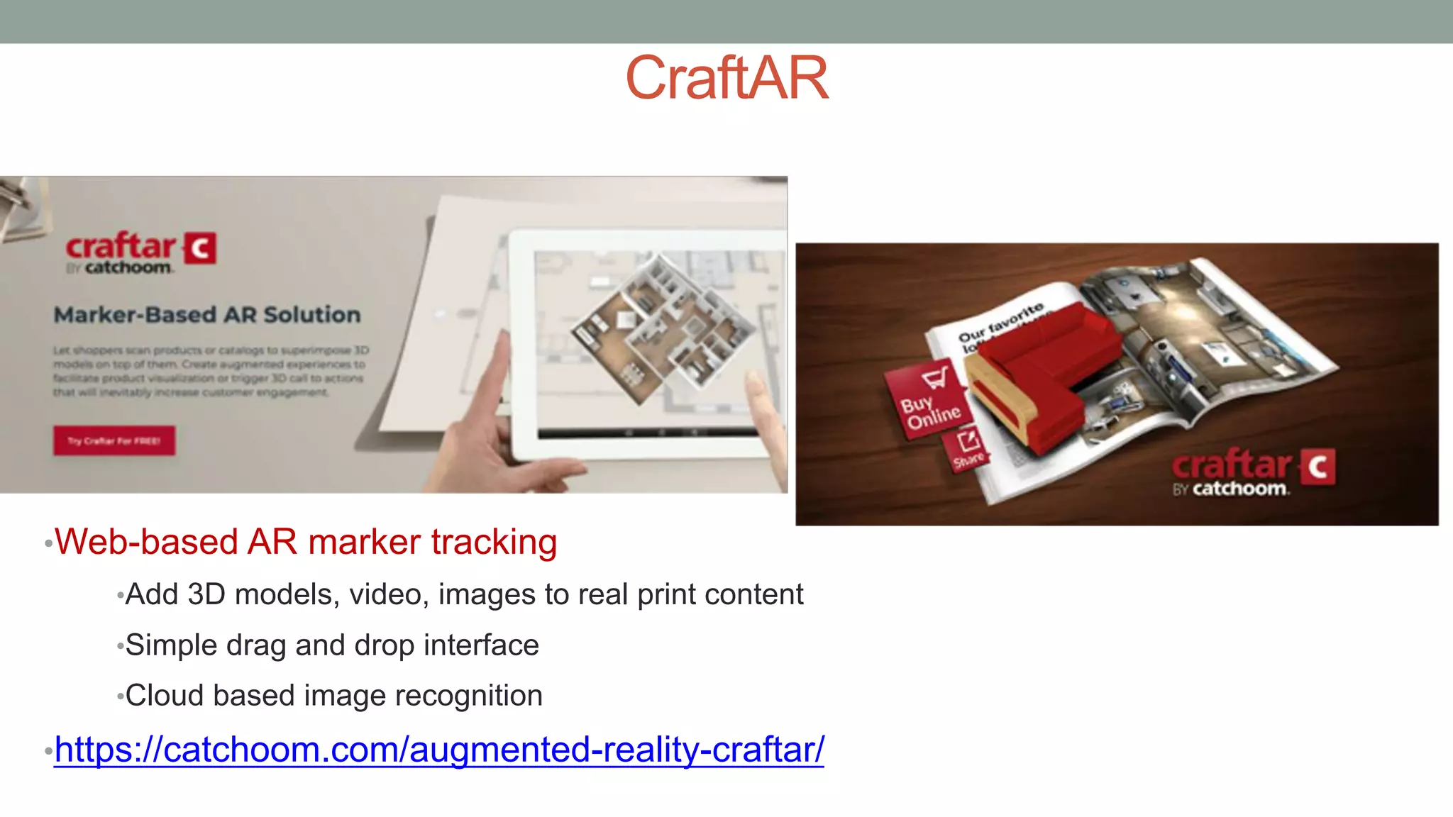 CraftAR
•Web-based AR marker tracking
•Add 3D models, video, images to real print content
•Simple drag and drop interface
•Cloud based image recognition
•https://catchoom.com/augmented-reality-craftar/
 
