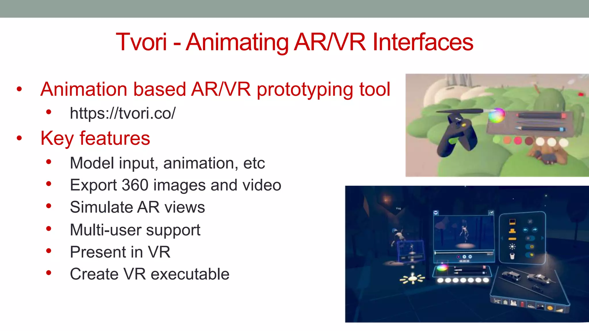 Tvori - Animating AR/VR Interfaces
• Animation based AR/VR prototyping tool
• https://tvori.co/
• Key features
• Model input, animation, etc
• Export 360 images and video
• Simulate AR views
• Multi-user support
• Present in VR
• Create VR executable
 