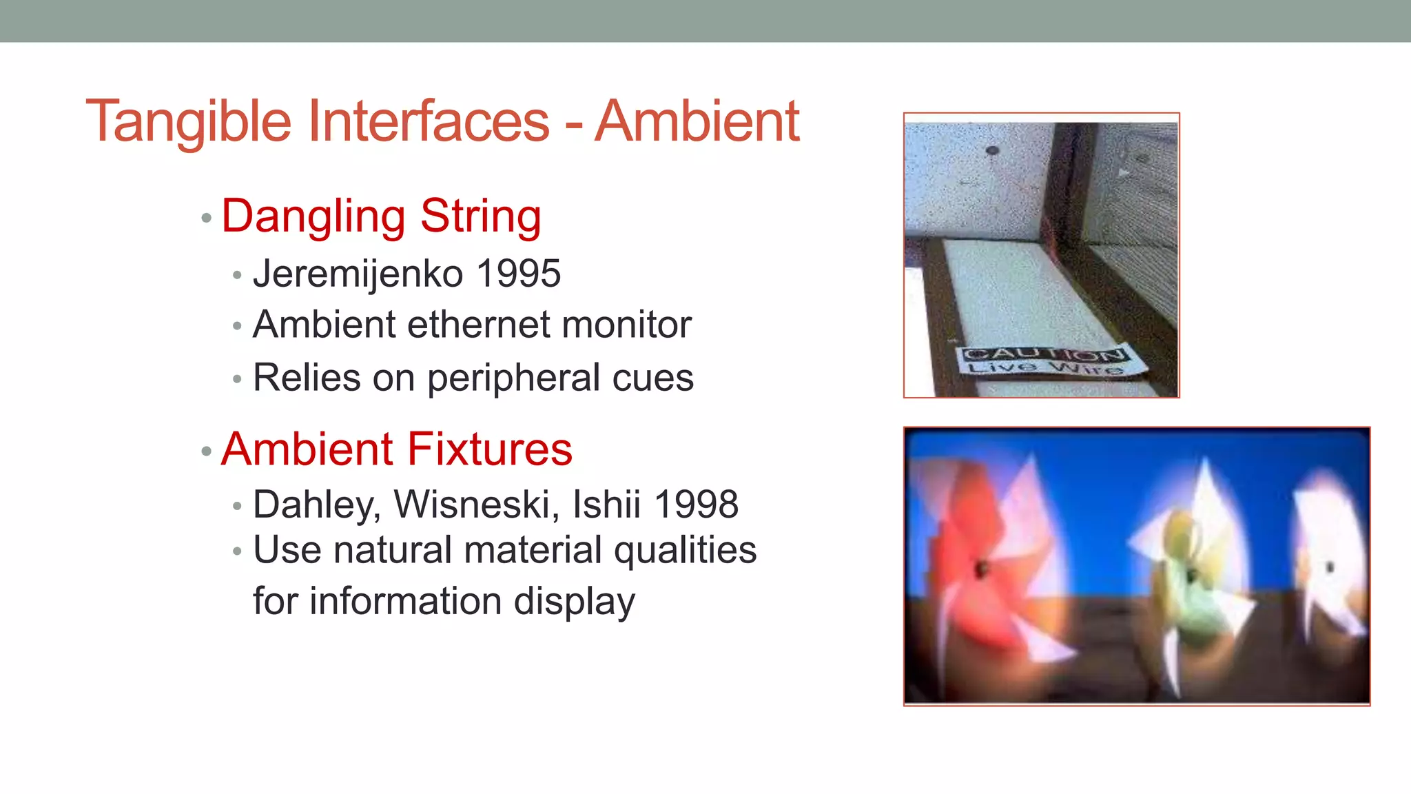 Tangible Interfaces - Ambient
• Dangling String
• Jeremijenko 1995
• Ambient ethernet monitor
• Relies on peripheral cues
• Ambient Fixtures
• Dahley, Wisneski, Ishii 1998
• Use natural material qualities
for information display
 