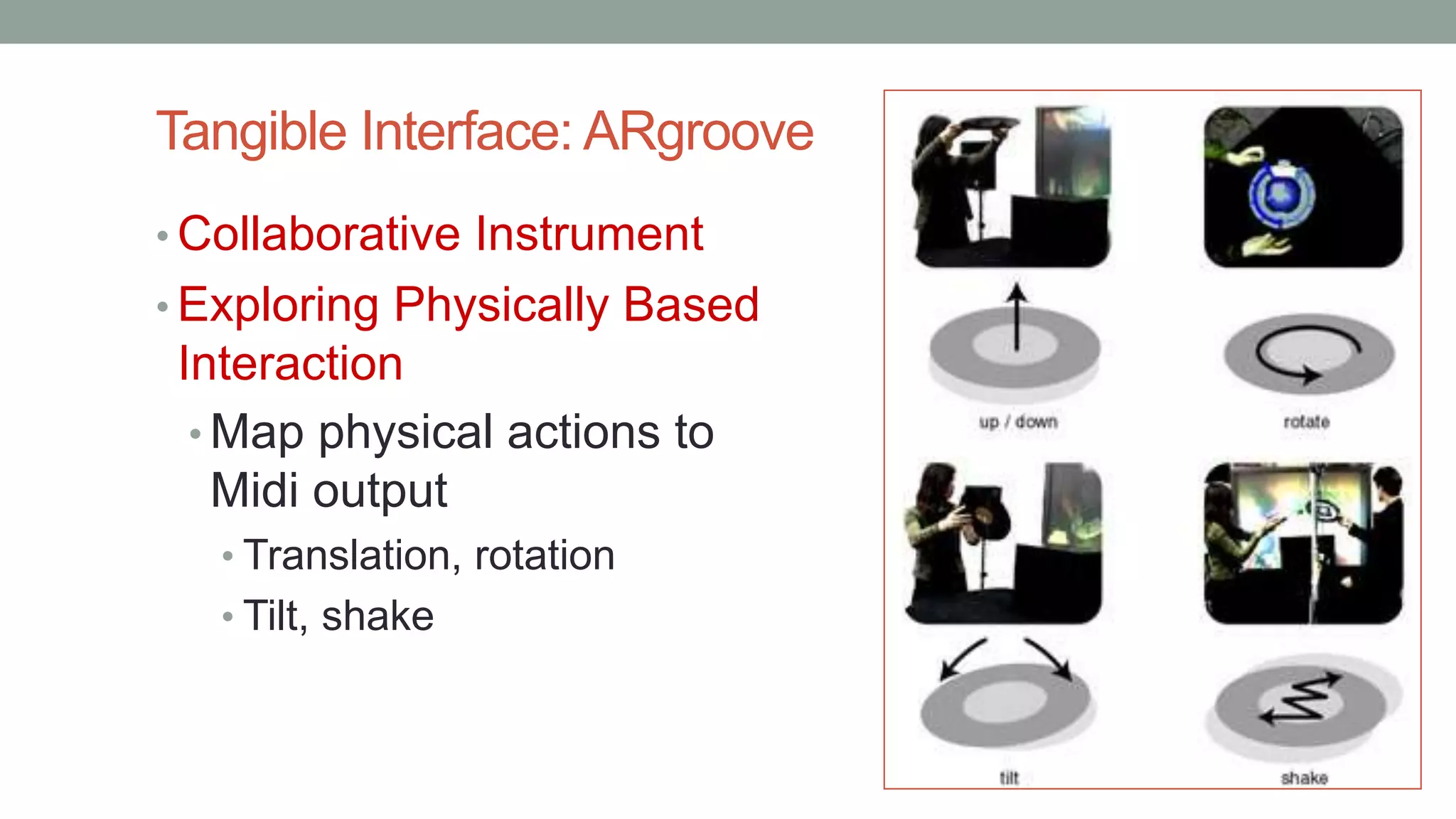 Tangible Interface: ARgroove
• Collaborative Instrument
• Exploring Physically Based
Interaction
• Map physical actions to
Midi output
• Translation, rotation
• Tilt, shake
 