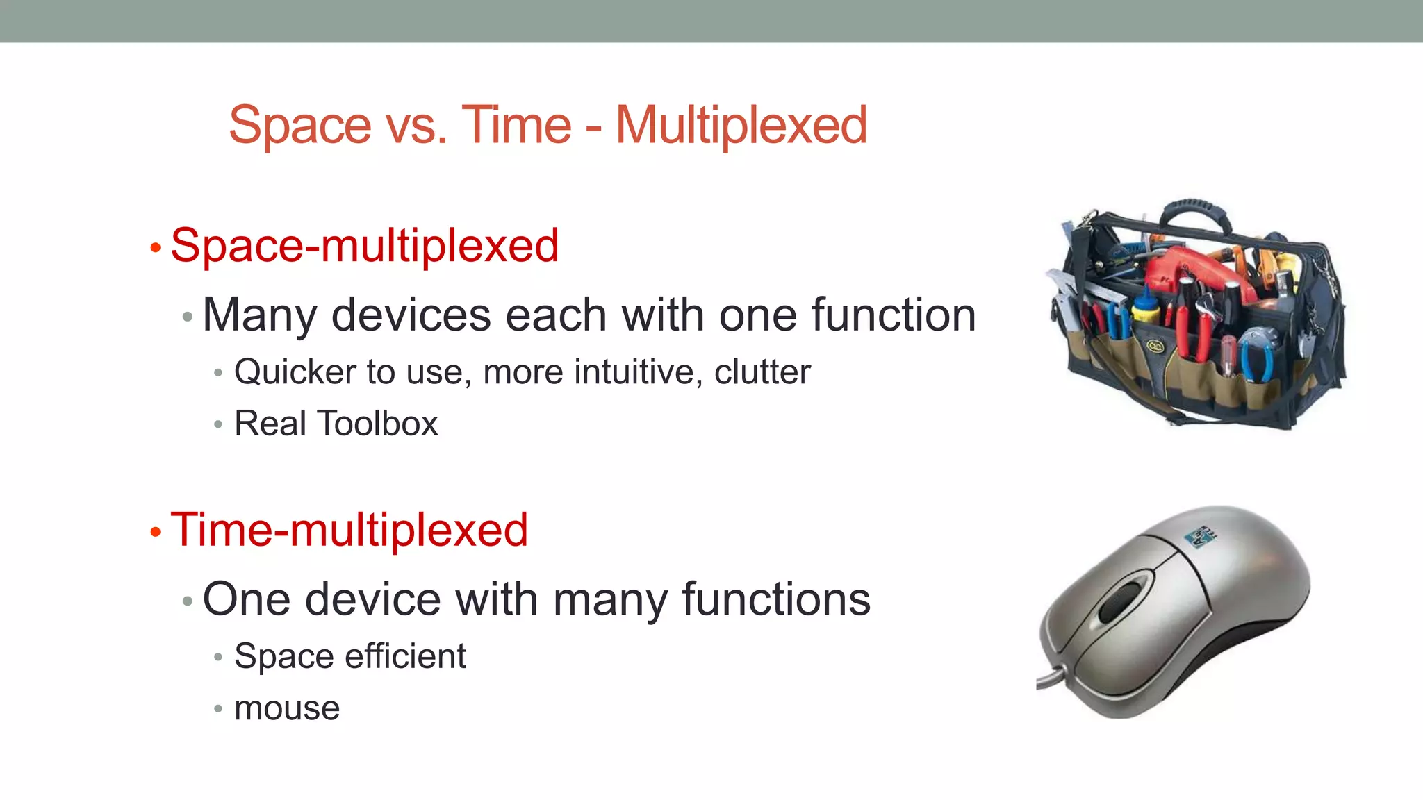 Space vs. Time - Multiplexed
• Space-multiplexed
• Many devices each with one function
• Quicker to use, more intuitive, clutter
• Real Toolbox
• Time-multiplexed
• One device with many functions
• Space efficient
• mouse
 