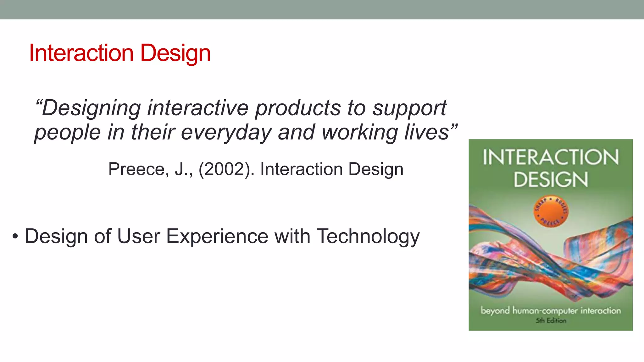 Interaction Design
“Designing interactive products to support
people in their everyday and working lives”
Preece, J., (2002). Interaction Design
• Design of User Experience with Technology
 
