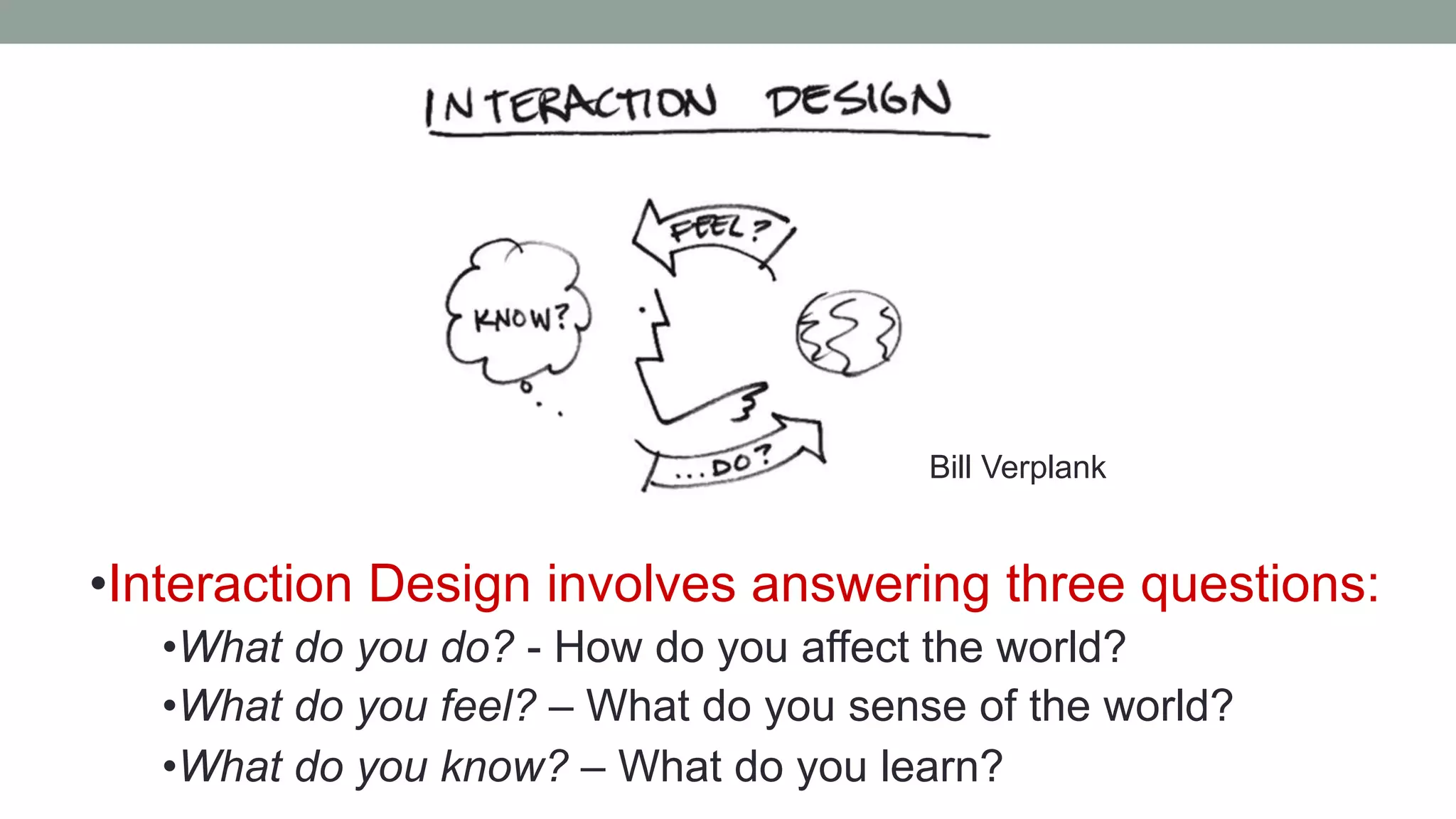 •Interaction Design involves answering three questions:
•What do you do? - How do you affect the world?
•What do you feel? – What do you sense of the world?
•What do you know? – What do you learn?
Bill Verplank
 