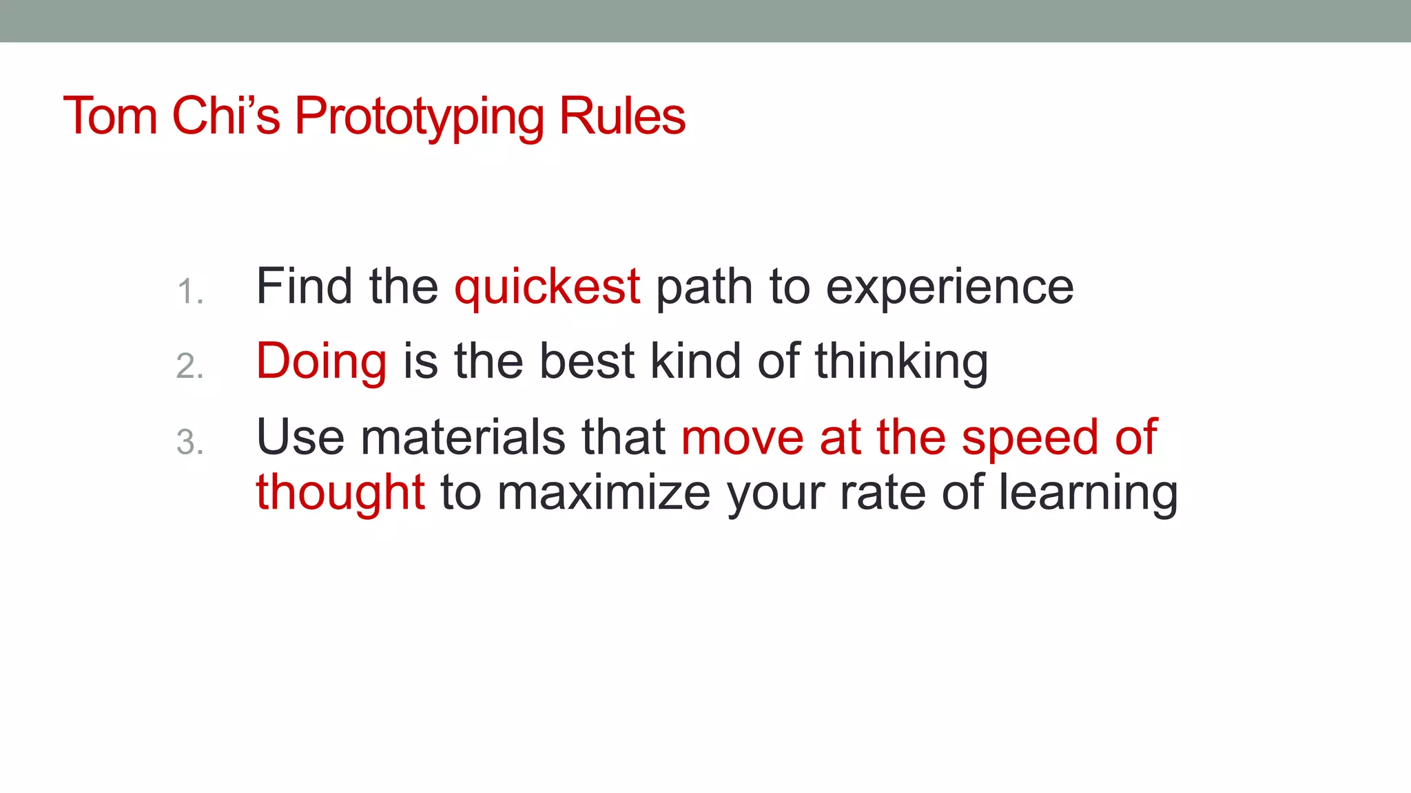 Tom Chi’s Prototyping Rules
1. Find the quickest path to experience
2. Doing is the best kind of thinking
3. Use materials that move at the speed of
thought to maximize your rate of learning
 