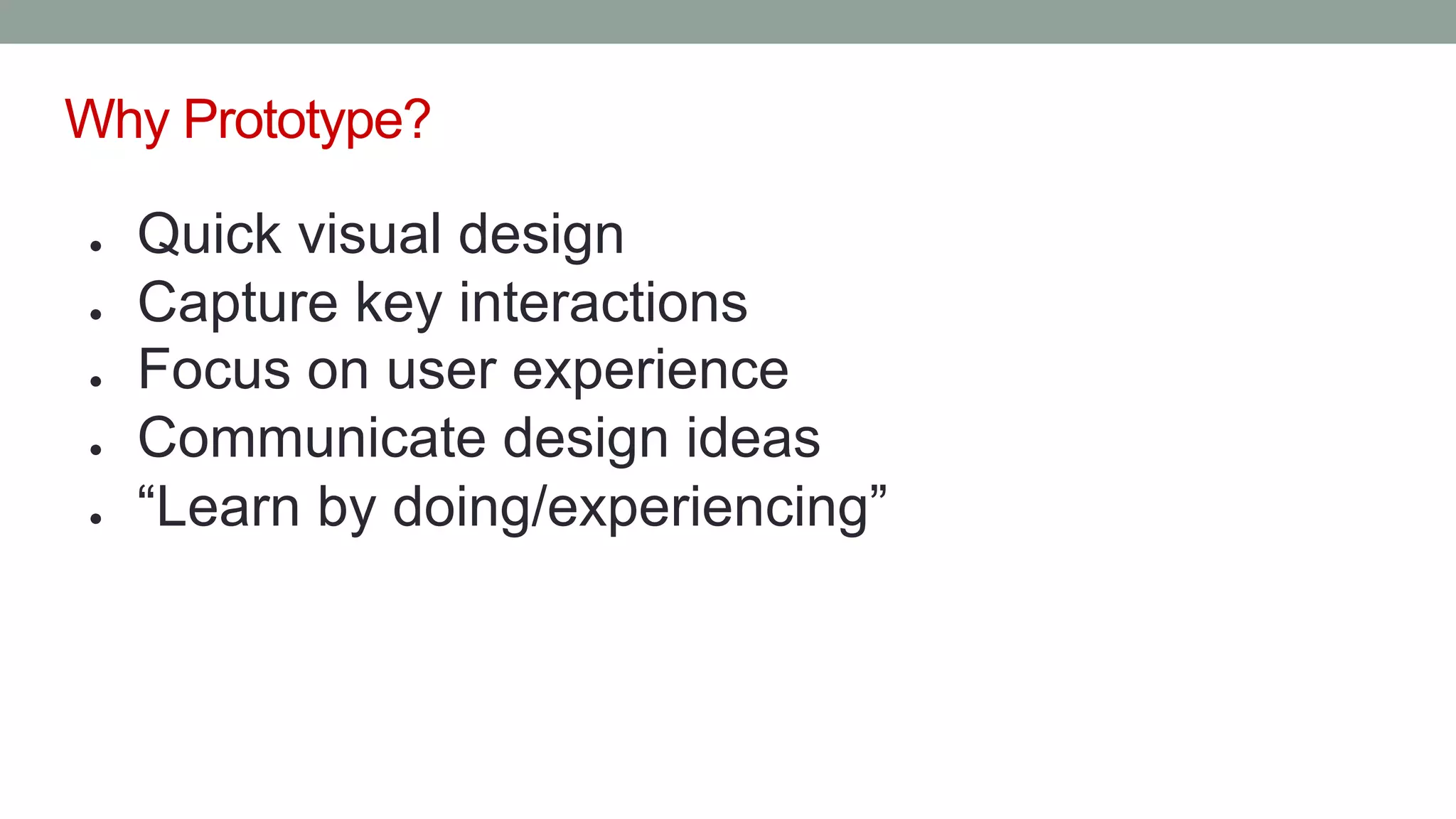 ● Quick visual design
● Capture key interactions
● Focus on user experience
● Communicate design ideas
● “Learn by doing/experiencing”
Why Prototype?
 