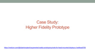Case Study:
Higher Fidelity Prototype
https://medium.com/@dylanhongtech/augmented-reality-prototyping-tools-for-head-mounted-displays-c1ee8eaa0783
 