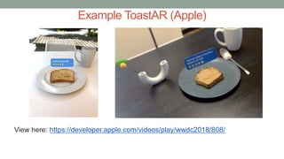 Example ToastAR (Apple)
View here: https://developer.apple.com/videos/play/wwdc2018/808/
 