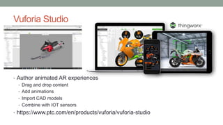 Vuforia Studio
• Author animated AR experiences
• Drag and drop content
• Add animations
• Import CAD models
• Combine with IOT sensors
• https://www.ptc.com/en/products/vuforia/vuforia-studio
 