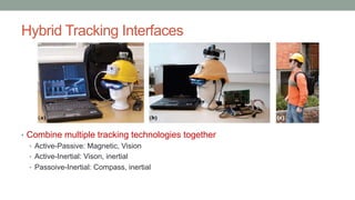 Hybrid Tracking Interfaces
• Combine multiple tracking technologies together
• Active-Passive: Magnetic, Vision
• Active-Inertial: Vison, inertial
• Passoive-Inertial: Compass, inertial
 