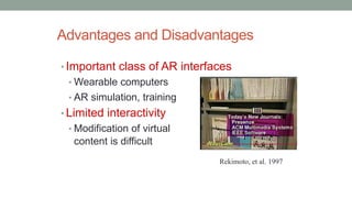 Advantages and Disadvantages
• Important class of AR interfaces
• Wearable computers
• AR simulation, training
• Limited interactivity
• Modification of virtual
content is difficult
Rekimoto, et al. 1997
 