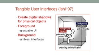 Tangible User Interfaces (Ishii 97)
• Create digital shadows
for physical objects
• Foreground
• graspable UI
• Background
• ambient interfaces
 