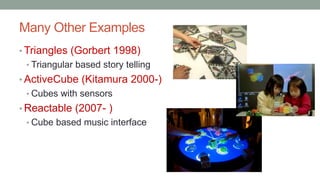 Many Other Examples
• Triangles (Gorbert 1998)
• Triangular based story telling
• ActiveCube (Kitamura 2000-)
• Cubes with sensors
• Reactable (2007- )
• Cube based music interface
 